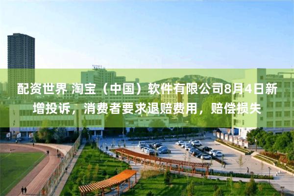配资世界 淘宝（中国）软件有限公司8月4日新增投诉，消费者要求退赔费用，赔偿损失