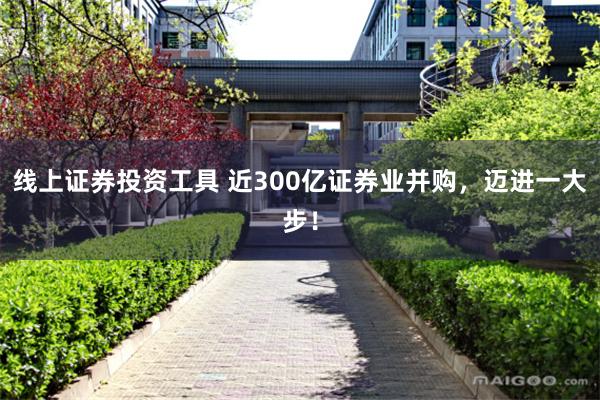 线上证券投资工具 近300亿证券业并购，迈进一大步！