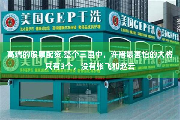 高端的股票配资 整个三国中，许褚最害怕的大将只有3个，没有张飞和赵云