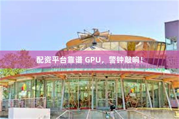 配资平台靠谱 GPU，警钟敲响！