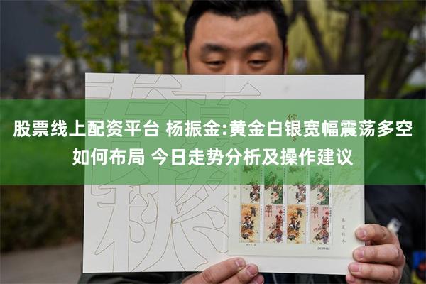 股票线上配资平台 杨振金:黄金白银宽幅震荡多空如何布局 今日走势分析及操作建议
