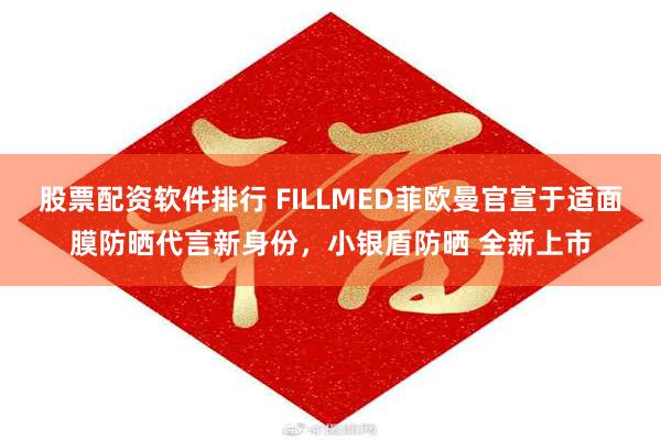 股票配资软件排行 FILLMED菲欧曼官宣于适面膜防晒代言新身份，小银盾防晒 全新上市