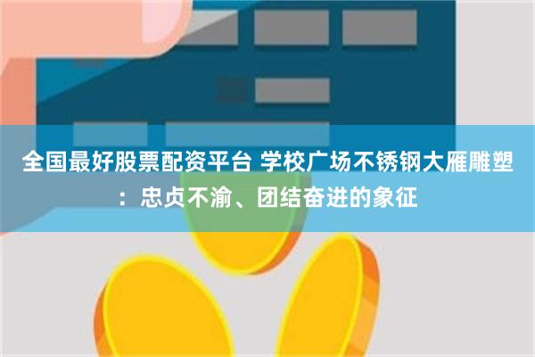 全国最好股票配资平台 学校广场不锈钢大雁雕塑：忠贞不渝、团结奋进的象征