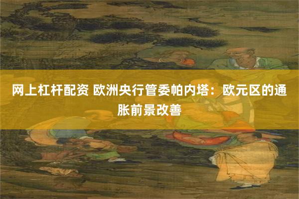 网上杠杆配资 欧洲央行管委帕内塔：欧元区的通胀前景改善