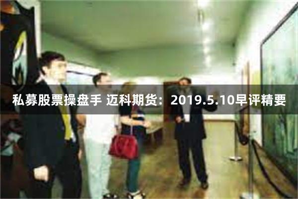 私募股票操盘手 迈科期货：2019.5.10早评精要