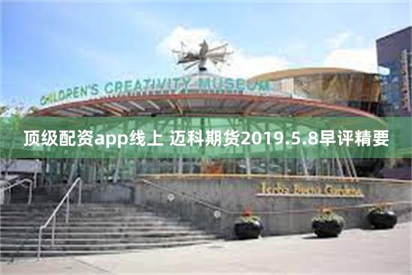 顶级配资app线上 迈科期货2019.5.8早评精要