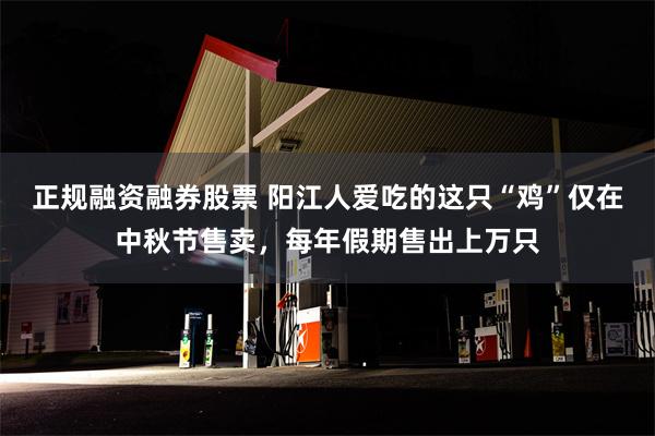 正规融资融券股票 阳江人爱吃的这只“鸡”仅在中秋节售卖，每年假期售出上万只