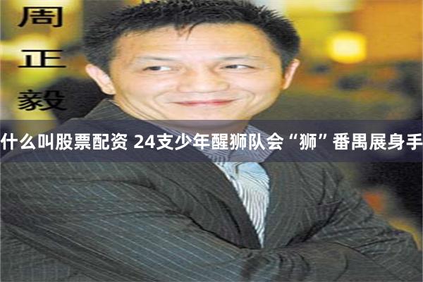 什么叫股票配资 24支少年醒狮队会“狮”番禺展身手