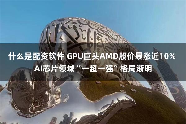 什么是配资软件 GPU巨头AMD股价暴涨近10% AI芯片领域“一超一强”格局渐明
