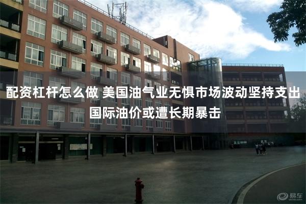 配资杠杆怎么做 美国油气业无惧市场波动坚持支出 国际油价或遭长期暴击
