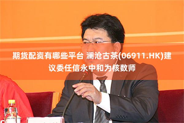 期货配资有哪些平台 澜沧古茶(06911.HK)建议委任信永中和为核数师