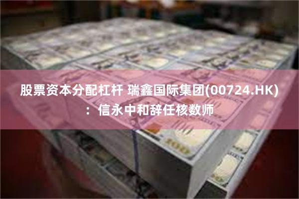 股票资本分配杠杆 瑞鑫国际集团(00724.HK)：信永中和辞任核数师