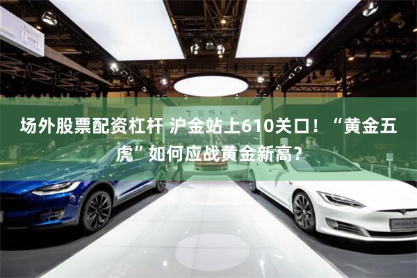 场外股票配资杠杆 沪金站上610关口！“黄金五虎”如何应战黄金新高？