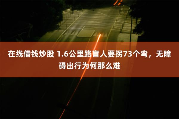 在线借钱炒股 1.6公里路盲人要拐73个弯，无障碍出行为何那么难