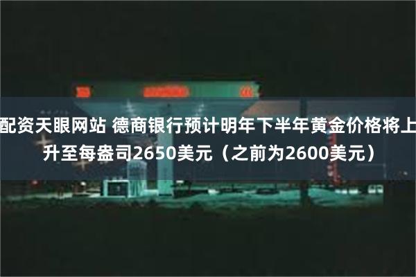 配资天眼网站 德商银行预计明年下半年黄金价格将上升至每盎司2650美元（之前为2600美元）