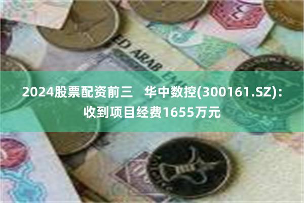 2024股票配资前三   华中数控(300161.SZ)：收到项目经费1655万元