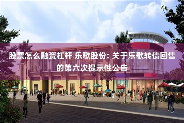 股票怎么融资杠杆 乐歌股份: 关于乐歌转债回售的第六次提示性公告