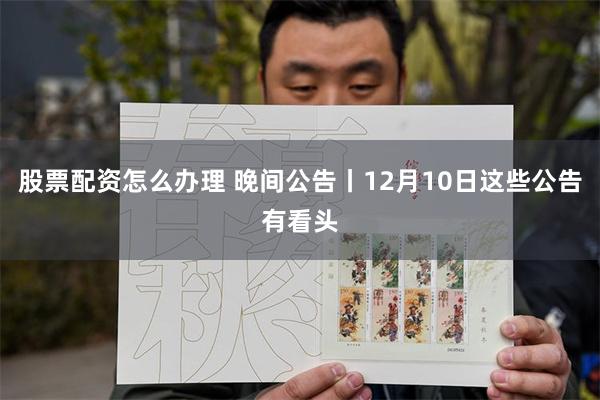 股票配资怎么办理 晚间公告丨12月10日这些公告有看头