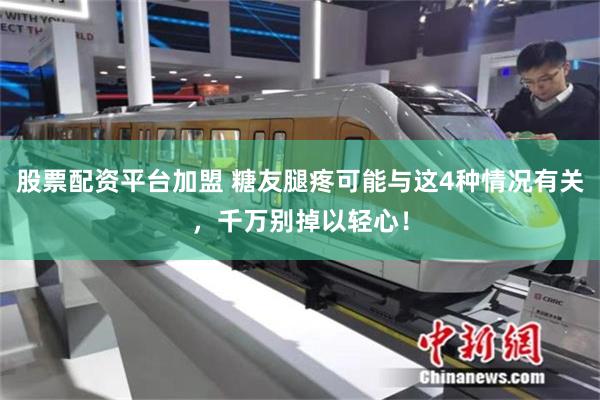 股票配资平台加盟 糖友腿疼可能与这4种情况有关，千万别掉以轻心！