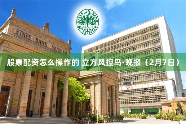 股票配资怎么操作的 立方风控鸟·晚报（2月7日）