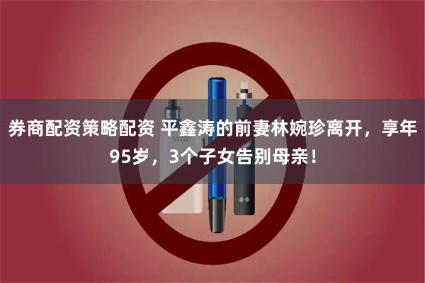 券商配资策略配资 平鑫涛的前妻林婉珍离开，享年95岁，3个子女告别母亲！
