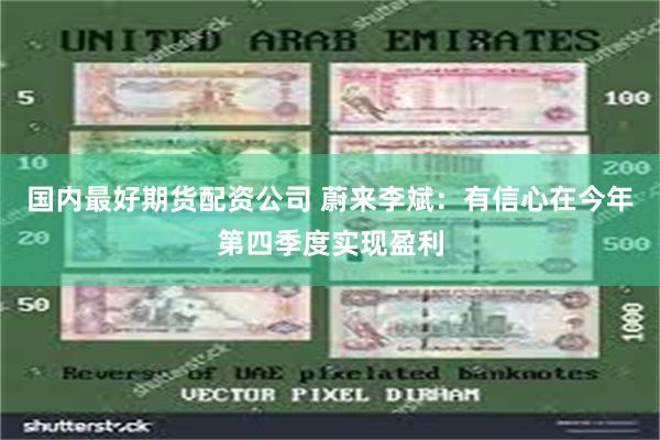 国内最好期货配资公司 蔚来李斌：有信心在今年第四季度实现盈利