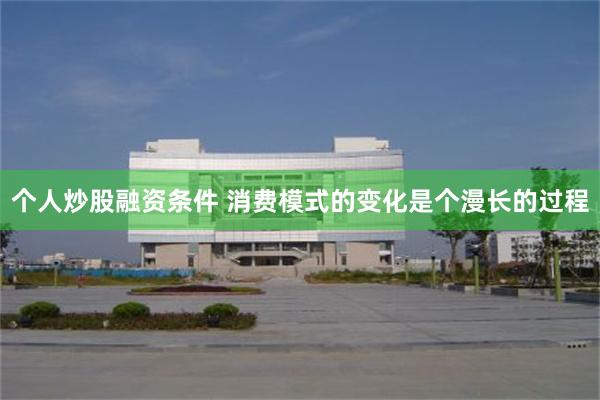 个人炒股融资条件 消费模式的变化是个漫长的过程