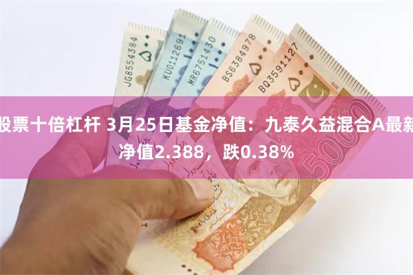 股票十倍杠杆 3月25日基金净值：九泰久益混合A最新净值2.388，跌0.38%