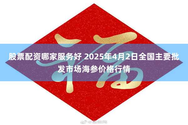 股票配资哪家服务好 2025年4月2日全国主要批发市场海参价格行情