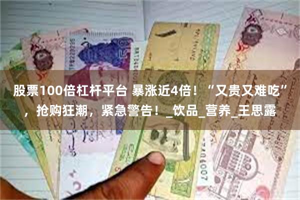 股票100倍杠杆平台 暴涨近4倍！“又贵又难吃”，抢购狂潮，紧急警告！_饮品_营养_王思露