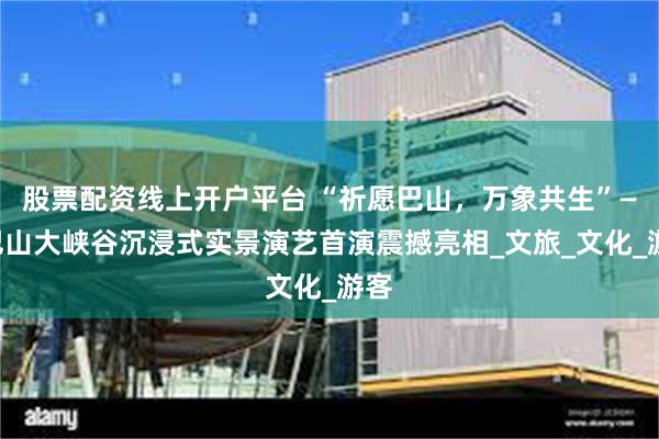 股票配资线上开户平台 “祈愿巴山，万象共生”——巴山大峡谷沉浸式实景演艺首演震撼亮相_文旅_文化_游客