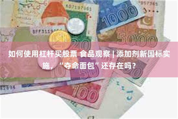 如何使用杠杆买股票 食品观察 | 添加剂新国标实施，“夺命面包”还存在吗？