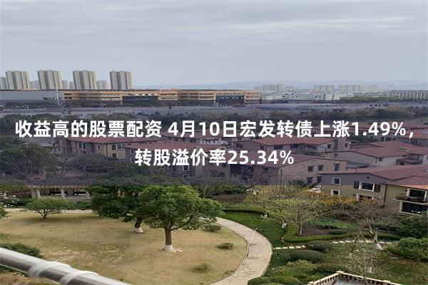 收益高的股票配资 4月10日宏发转债上涨1.49%，转股溢价率25.34%