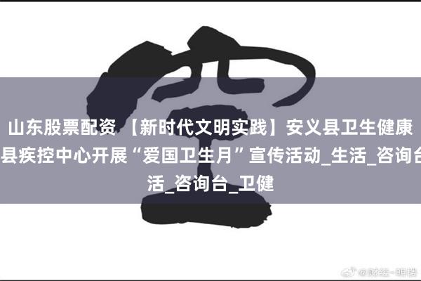 山东股票配资 【新时代文明实践】安义县卫生健康委联合县疾控中心开展“爱国卫生月”宣传活动_生活_咨询台_卫健