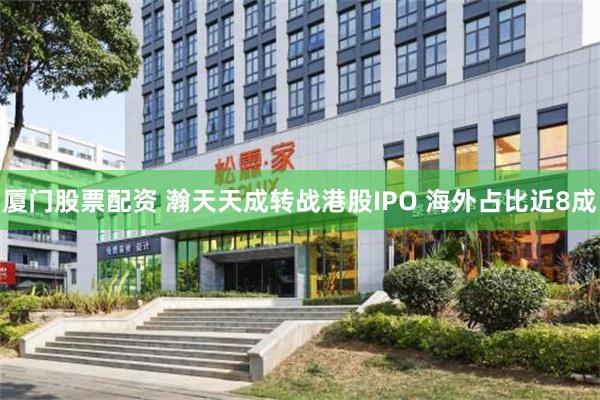 厦门股票配资 瀚天天成转战港股IPO 海外占比近8成