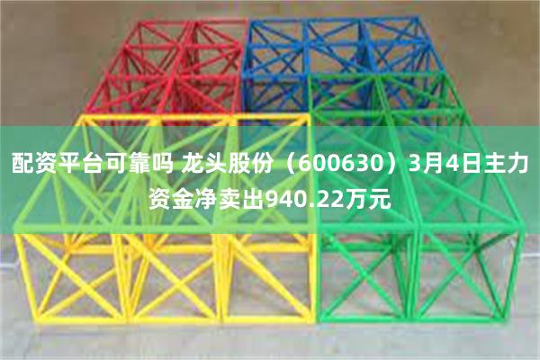配资平台可靠吗 龙头股份（600630）3月4日主力资金净卖出940.22万元