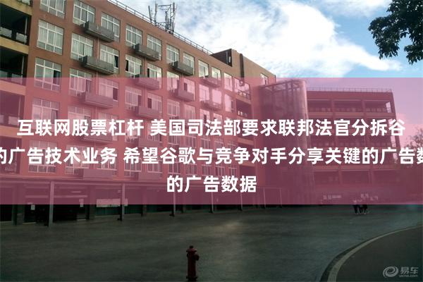 互联网股票杠杆 美国司法部要求联邦法官分拆谷歌的广告技术业务 希望谷歌与竞争对手分享关键的广告数据