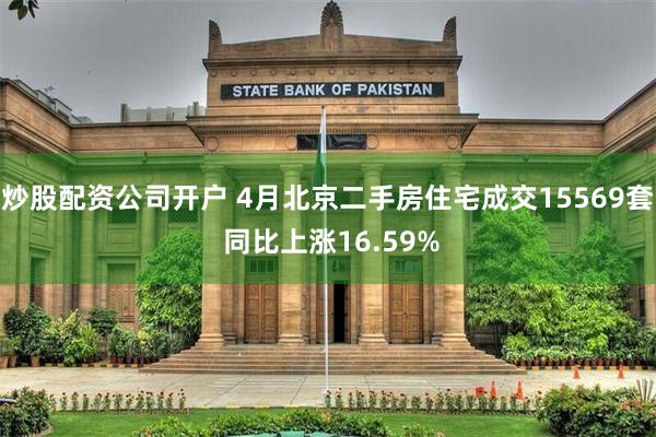 炒股配资公司开户 4月北京二手房住宅成交15569套 同比上涨16.59%