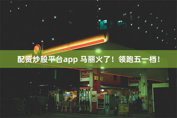 配资炒股平台app 马丽火了！领跑五一档！