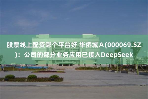 股票线上配资哪个平台好 华侨城Ａ(000069.SZ)：公司的部分业务应用已接入DeepSeek