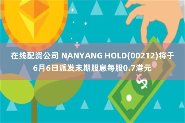 在线配资公司 NANYANG HOLD(00212)将于6月6日派发末期股息每股0.7港元