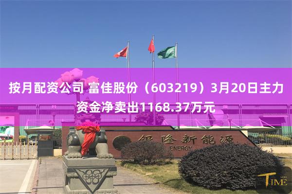 按月配资公司 富佳股份（603219）3月20日主力资金净卖出1168.37万元