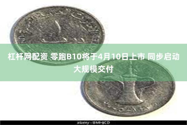 杠杆网配资 零跑B10将于4月10日上市 同步启动大规模交付