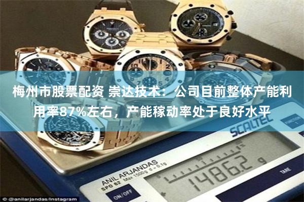 梅州市股票配资 崇达技术：公司目前整体产能利用率87%左右，产能稼动率处于良好水平