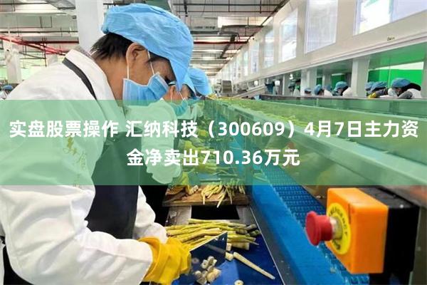 实盘股票操作 汇纳科技（300609）4月7日主力资金净卖出710.36万元