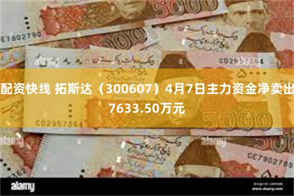 配资快线 拓斯达（300607）4月7日主力资金净卖出7633.50万元