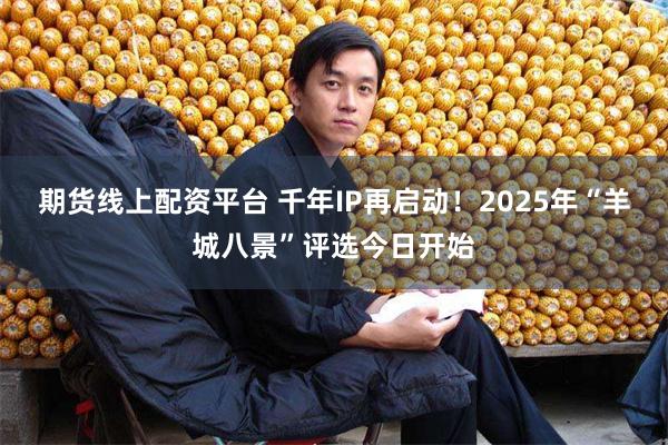 期货线上配资平台 千年IP再启动！2025年“羊城八景”评选今日开始