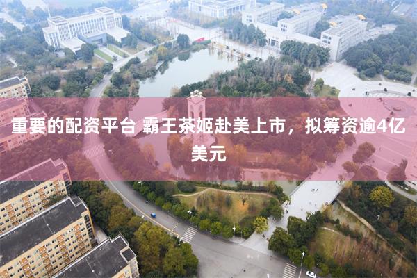 重要的配资平台 霸王茶姬赴美上市，拟筹资逾4亿美元