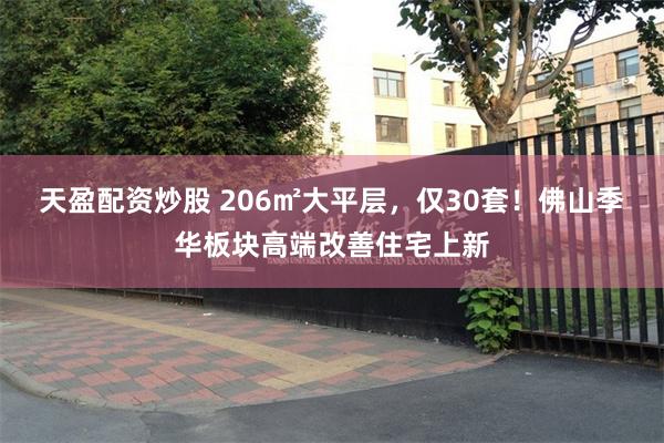 天盈配资炒股 206㎡大平层，仅30套！佛山季华板块高端改善住宅上新