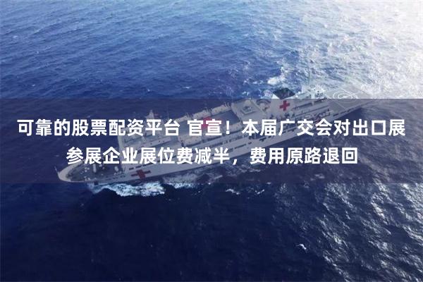可靠的股票配资平台 官宣！本届广交会对出口展参展企业展位费减半，费用原路退回